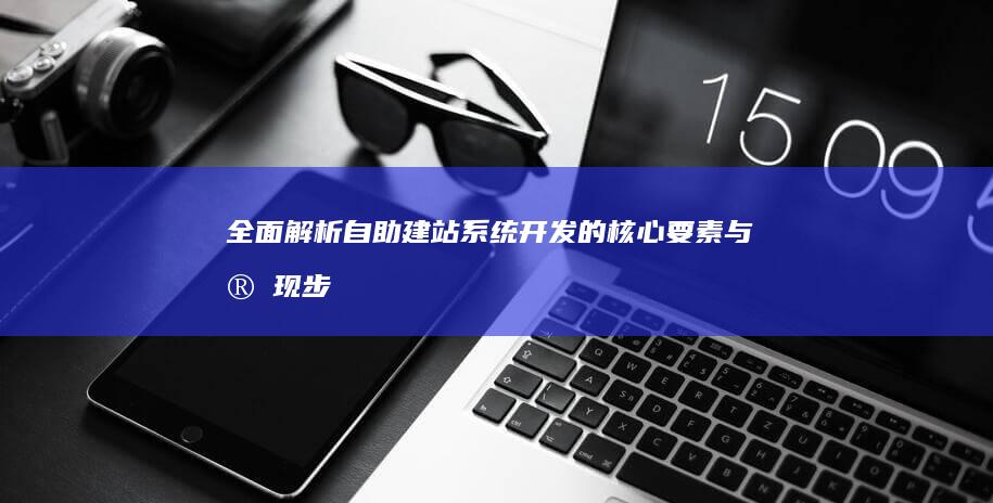 全面解析：自助建站系统开发的核心要素与实现步骤